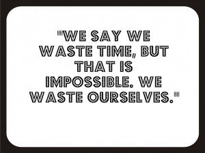 We say we waste time, but that is impossible.We waste ourselves.