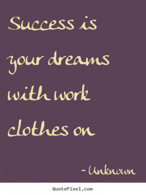 Quotes about success - Success is your dreams with work clothes..