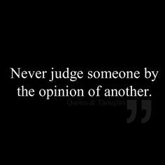 Never judge someone by the opinion of another. More