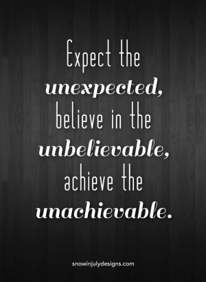 Expect the unexpected, believe in the unbelievable, achieve the ...