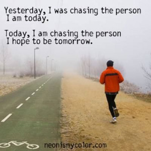... today. Today, I am chasing the person I hope to be tomorrow.