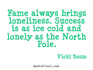 ... loneliness. Success is as ice cold and lonely as the North Pole