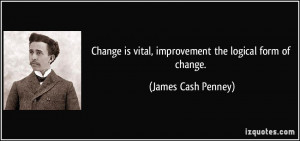 Change is vital, improvement the logical form of change. - James Cash ...