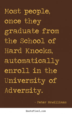 ... School of Hard Knocks, automatically enroll in the University of