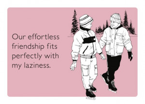 Our effortless friendship fits perfectly with my laziness. Basically ...