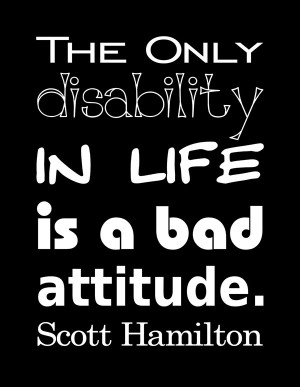... The only disability in life is a bad attitude.” – Scott Hamilton