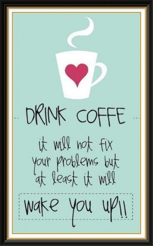 Drink coffee...it will not fix your problems, but at least it will ...