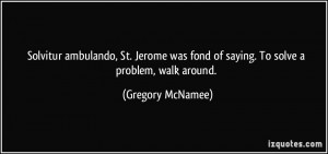 Solvitur ambulando, St. Jerome was fond of saying. To solve a problem ...