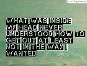 What was inside my head never understood how to get out at least not ...