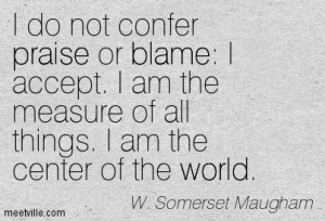 ... accept. I am the measure of all things. I am the center of the world