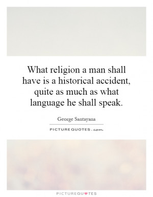 What religion a man shall have is a historical accident, quite as much ...