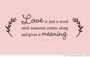 Love is just a word until someone comes along and gives it meaning