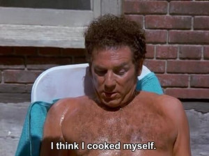 Seinfeld quote - Kramer to Jerry after sitting in the sun too long ...
