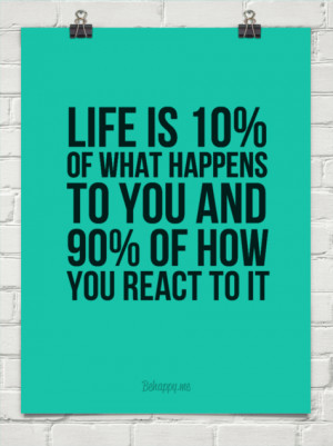 Life is 10 of what happens to you and 90 of how you react to it ...