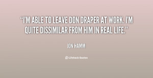 able to leave Don Draper at work. I'm quite dissimilar from him in ...