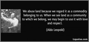 ... belong, we may begin to use it with love and respect. - Aldo Leopold
