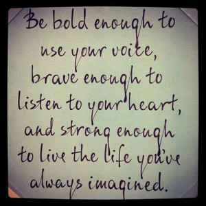 your voice, brave enough to listen to your heart, and strong enough ...