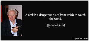 desk is a dangerous place from which to watch the world. - John le ...