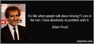 ... cars in the rain. I have absolutely no problem with it. - Alain Prost