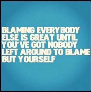 Blaming others for your problems. Take responsibility for your own ...