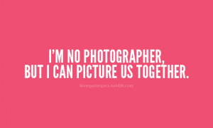 ... .com/im-no-photographer-but-i-can-picture-us-together-love-quote