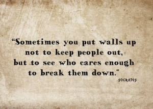 ... walls up not to keep people out, but to see who cares enough to break