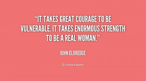 ... to be vulnerable. It takes enormous strength to be a real woman