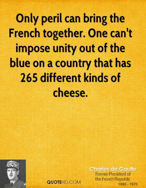 Only peril can bring the French together. One can't impose unity out ...
