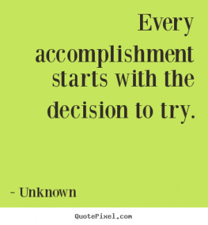 Unknown Quotes - Every accomplishment starts with the decision to try.