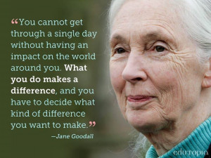 ... day without having an impact on the world around you... ~Jane Goodall