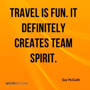 Sue McGrath - Travel is fun. It definitely creates team spirit.