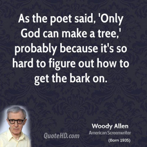 As the poet said, 'Only God can make a tree,' probably because it's so ...