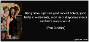 Being famous gets me good concert tickets, good tables in restaurants ...