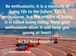 Be enthusiastic; it is a measure of living life to the fullest. Life ...