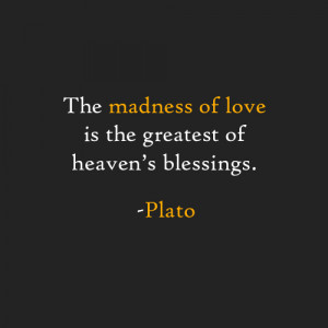 The madness of love is the greatest of heaven's blessings. -Plato