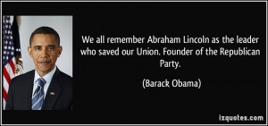 ... who saved our Union. Founder of the Republican Party. - Barack Obama