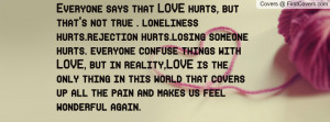 but that's not true . loneliness hurts.rejection hurts.losing someone ...