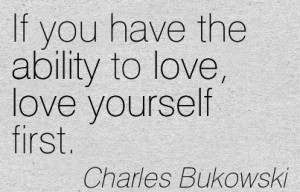 ... You Have The Ability To Love, Love Yourself First. - Charles Bukowski