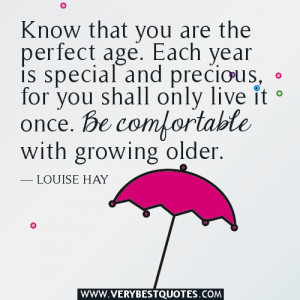 aging quotes, Know that you are the perfect age. Each year is special ...