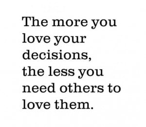 ... more you love your decisions, the less you need others to love them