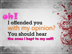 Oh! I offended you with my opinion? You should hear the ones i kept to ...