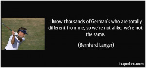 ... different from me, so we're not alike, we're not the same. - Bernhard