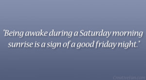 ... during a Saturday morning sunrise is a sign of a good friday night