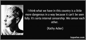 ... It’s Sorta Internet Censorship. We Censor Each Other. - Kathy Acker