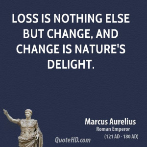 Loss is nothing else but change, and change is Nature's delight.