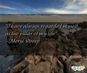 have always regarded myself as the pillar of my life. -Meryl Streep