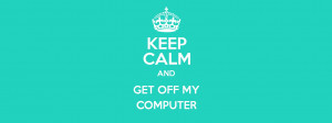 Keep Calm and Get Off My Computer