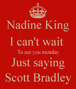 Nadine King I can't wait To see you monday Just saying Scott Bradley
