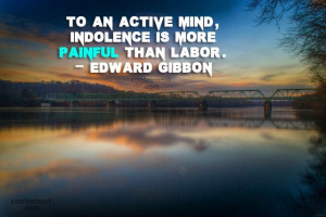 To an active mind, indolence is more painful than labor.