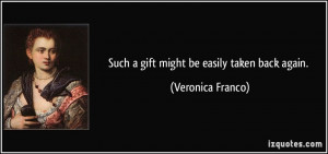 Such a gift might be easily taken back again. - Veronica Franco